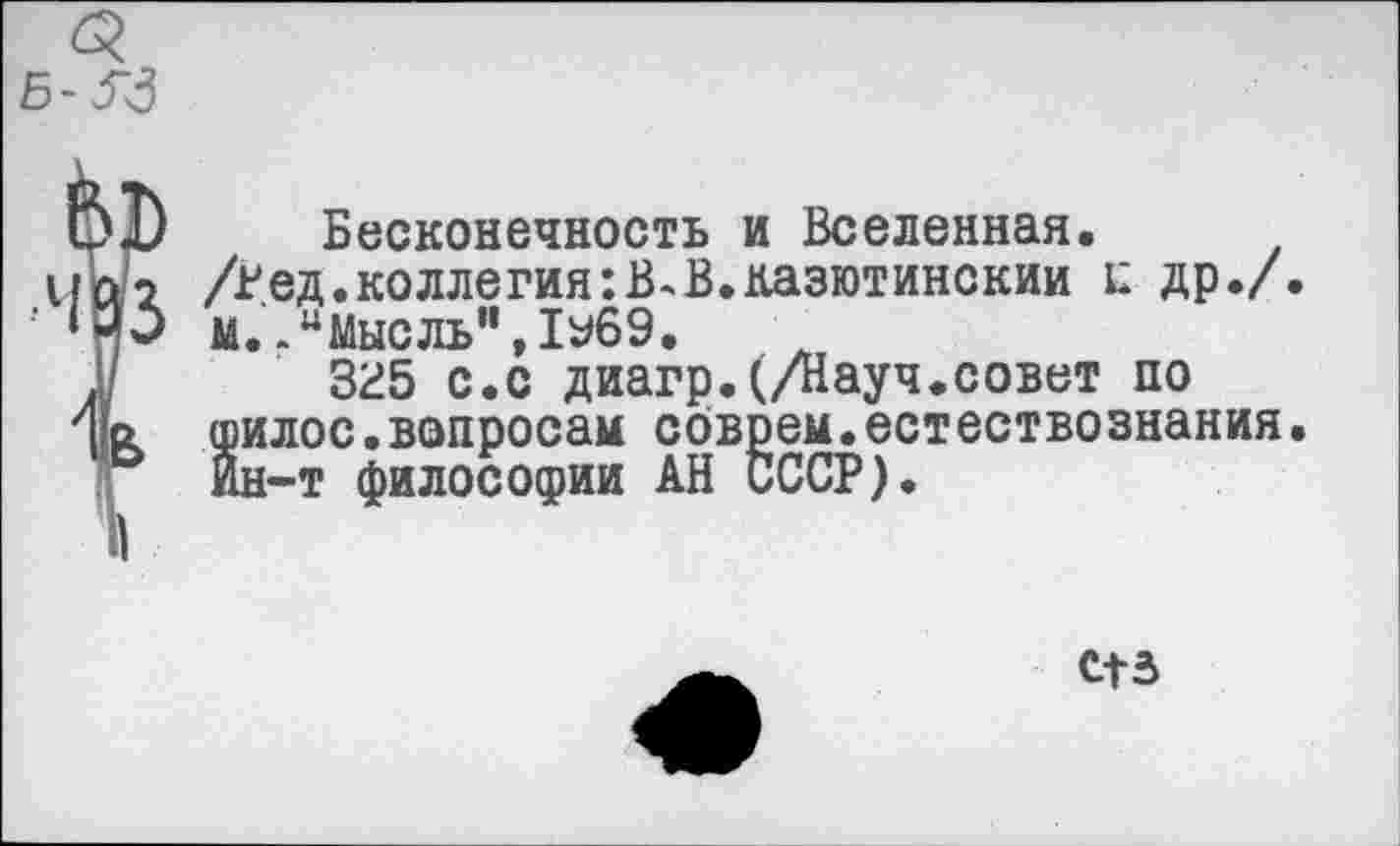 ﻿Бесконечность и Вселенная.
Дед. коллегия: В. В. казютинскии е др./ м..“Мысль”,1у69.
ЗИ5 с.с диагр.(/Науч.совет по 8илос.вопросам соврем•естество знания н-т философии АН СССР).
ста